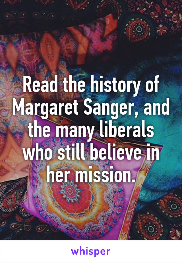 Read the history of Margaret Sanger, and the many liberals who still believe in her mission.