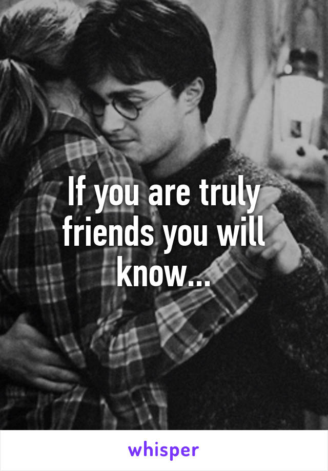 If you are truly friends you will know...