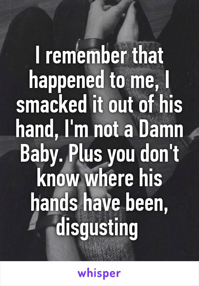 I remember that happened to me, I smacked it out of his hand, I'm not a Damn Baby. Plus you don't know where his hands have been, disgusting 