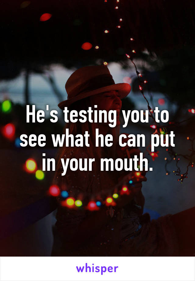He's testing you to see what he can put in your mouth.