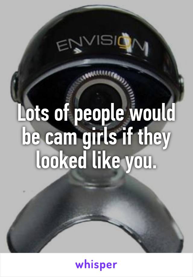 Lots of people would be cam girls if they looked like you.