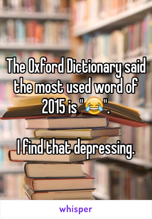 The Oxford Dictionary said the most used word of 2015 is "😂".

I find that depressing.