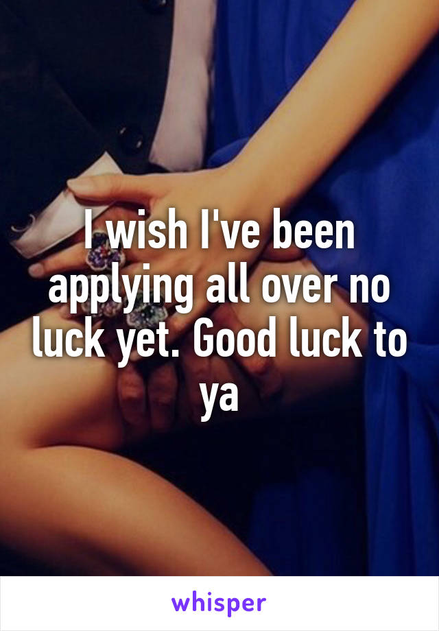 I wish I've been applying all over no luck yet. Good luck to ya