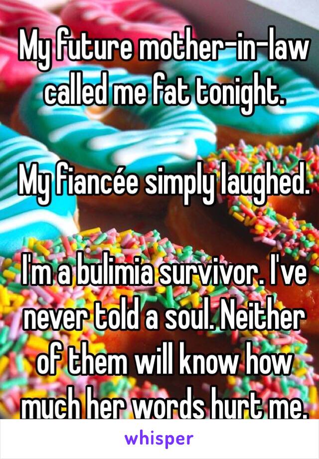 My future mother-in-law called me fat tonight.

My fiancée simply laughed. 

I'm a bulimia survivor. I've never told a soul. Neither of them will know how much her words hurt me. 