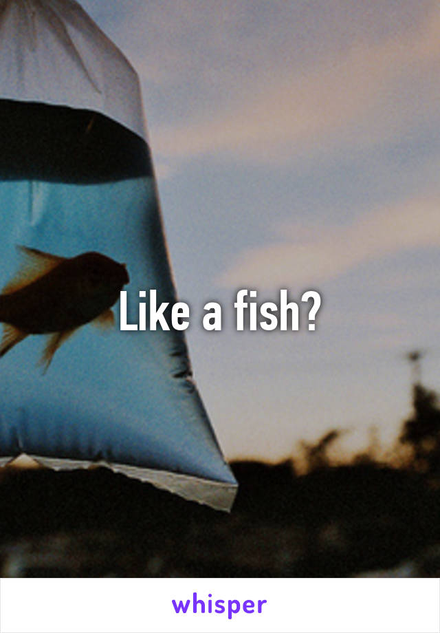 Like a fish?