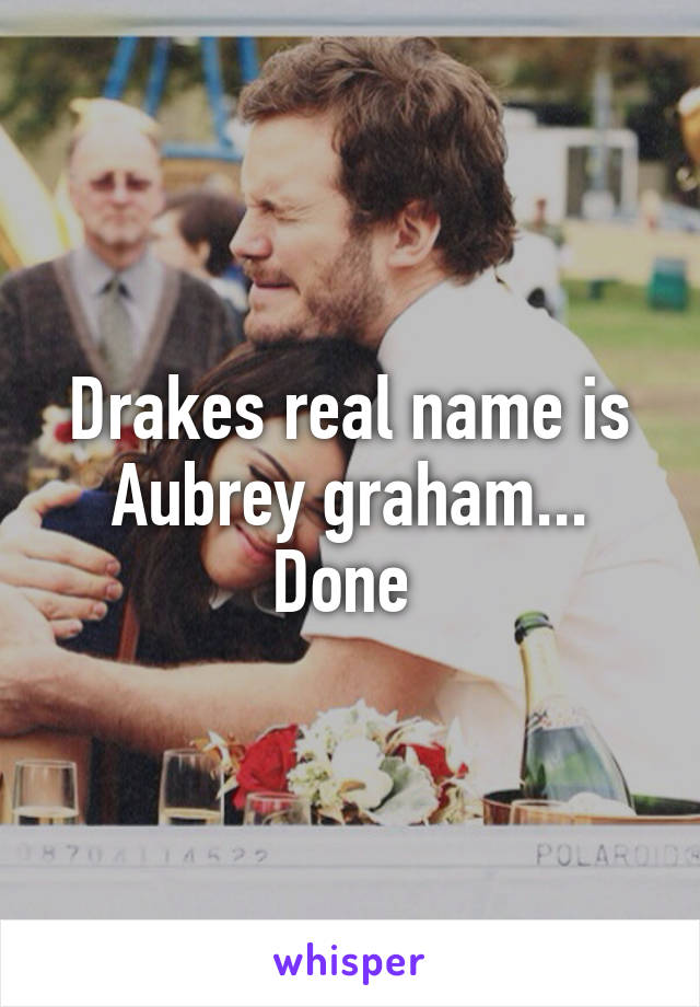 Drakes real name is Aubrey graham... Done 