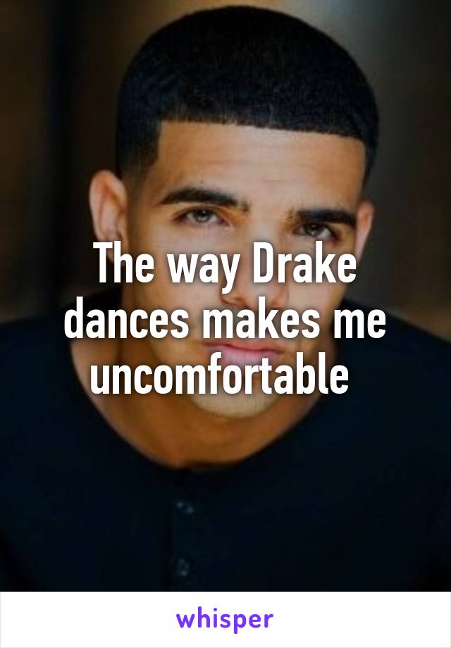 The way Drake dances makes me uncomfortable 
