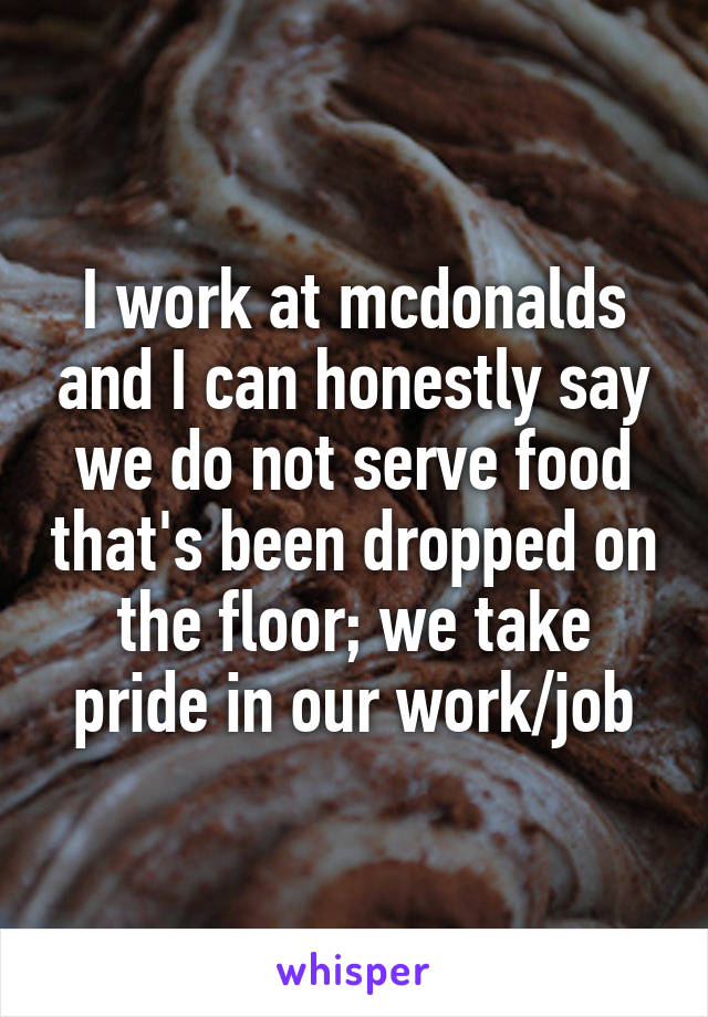 I work at mcdonalds and I can honestly say we do not serve food that's been dropped on the floor; we take pride in our work/job