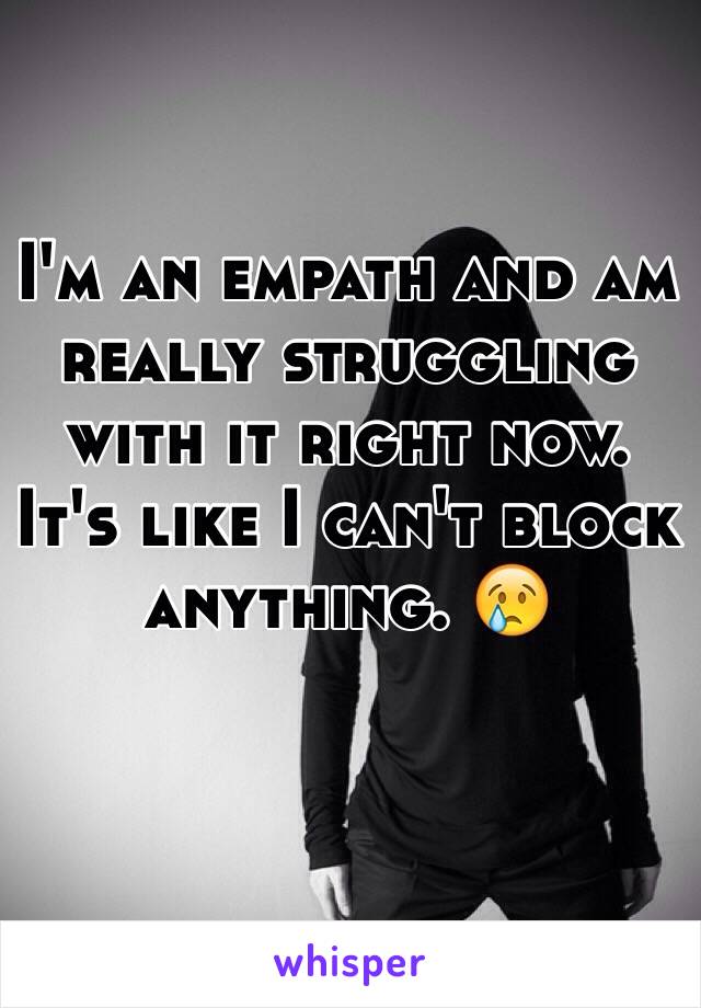I'm an empath and am really struggling with it right now. It's like I can't block anything. 😢
