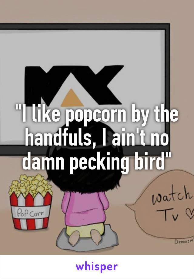 "I like popcorn by the handfuls, I ain't no damn pecking bird"