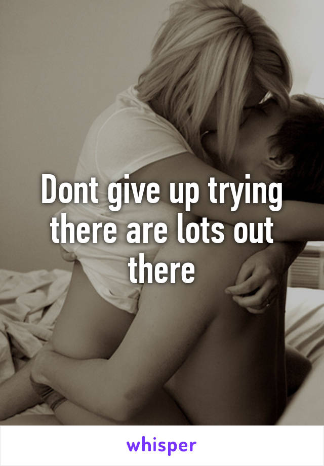 Dont give up trying there are lots out there