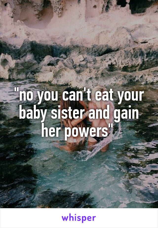 "no you can't eat your baby sister and gain her powers" 