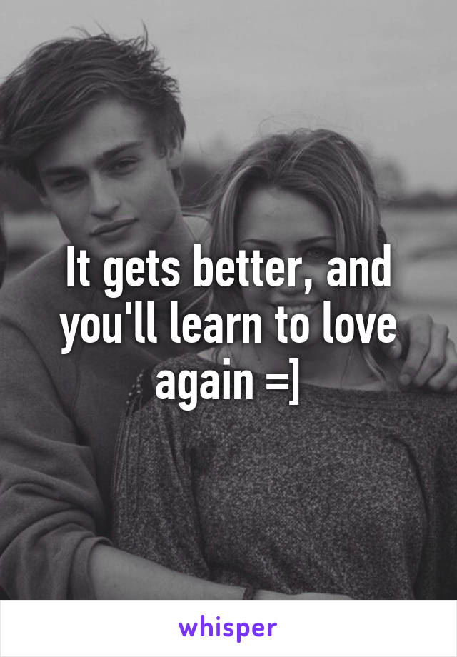 It gets better, and you'll learn to love again =]