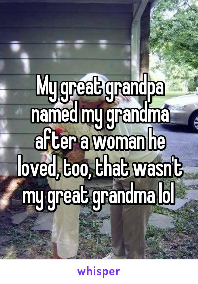 My great grandpa named my grandma after a woman he loved, too, that wasn't my great grandma lol 