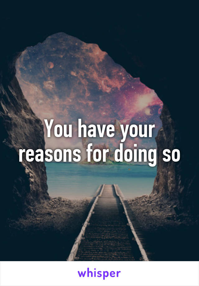 You have your reasons for doing so