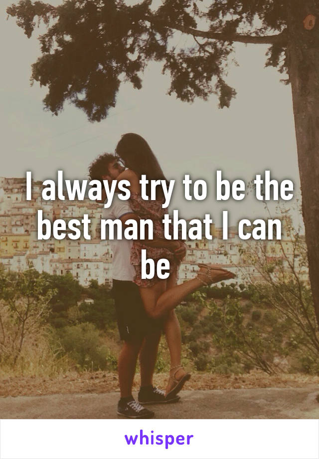 I always try to be the best man that I can be 