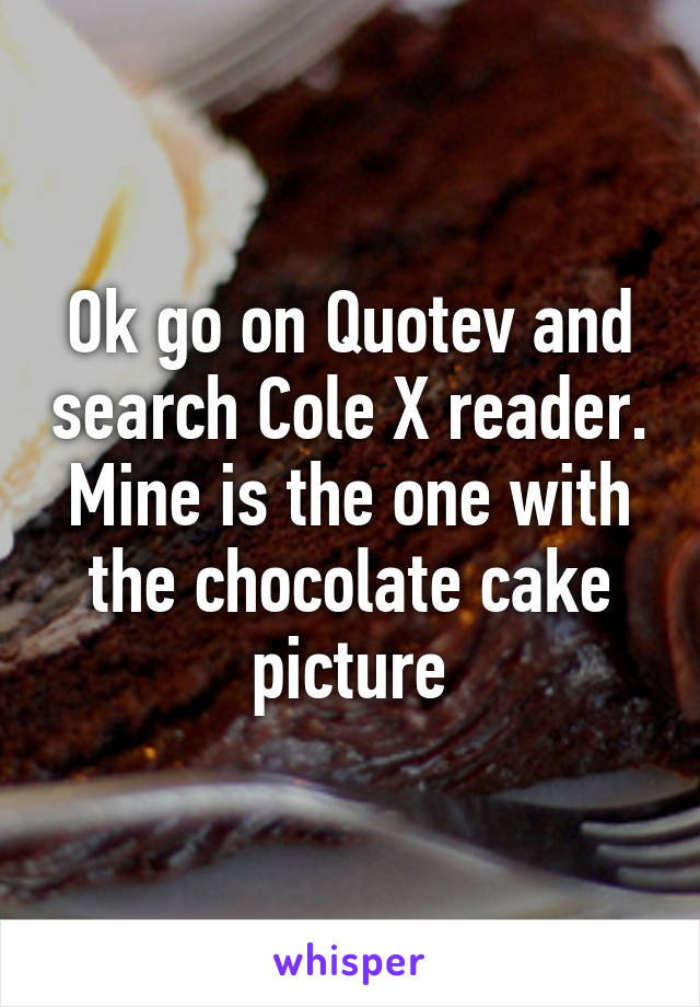 Ok go on Quotev and search Cole X reader. Mine is the one with the chocolate cake picture