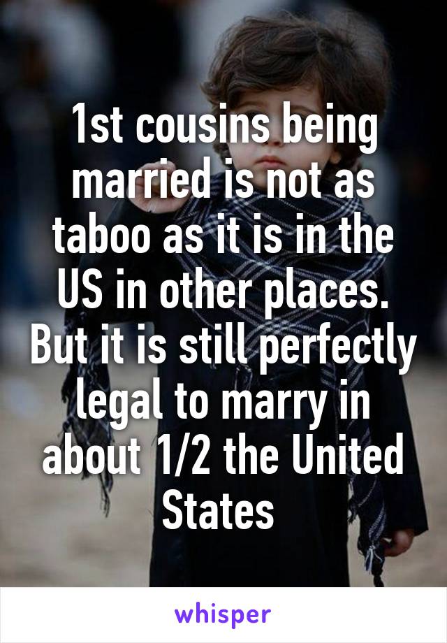 1st cousins being married is not as taboo as it is in the US in other places. But it is still perfectly legal to marry in about 1/2 the United States 