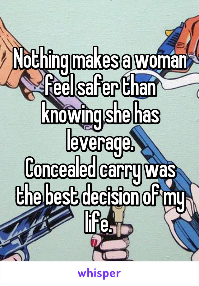 Nothing makes a woman feel safer than knowing she has leverage.
Concealed carry was the best decision of my life. 