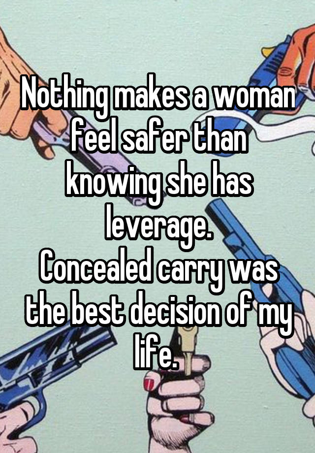 Nothing makes a woman feel safer than knowing she has leverage.
Concealed carry was the best decision of my life. 