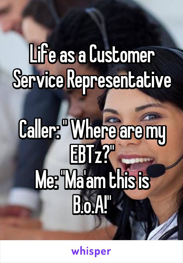 Life as a Customer Service Representative 
Caller: " Where are my EBTz?"
Me: "Ma'am this is B.o.A!"