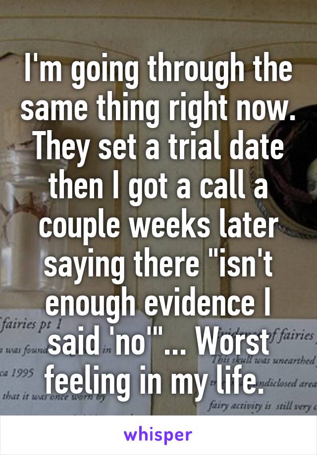 I'm going through the same thing right now. They set a trial date then I got a call a couple weeks later saying there "isn't enough evidence I said 'no'"... Worst feeling in my life. 