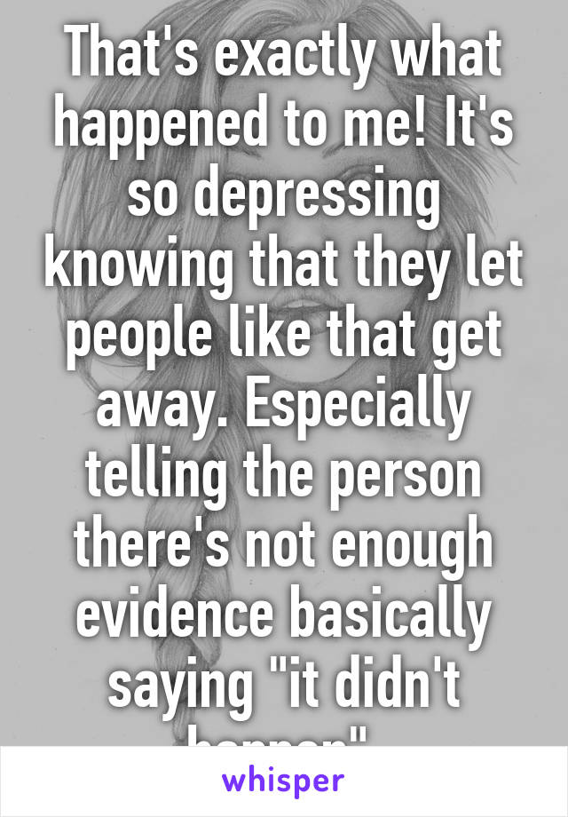 That's exactly what happened to me! It's so depressing knowing that they let people like that get away. Especially telling the person there's not enough evidence basically saying "it didn't happen" 