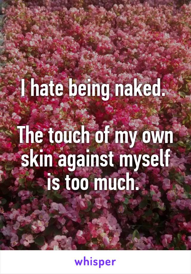 I hate being naked. 

The touch of my own skin against myself is too much. 