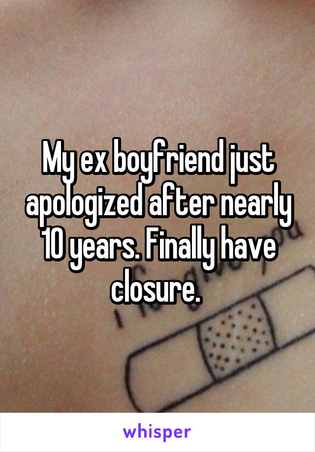 My ex boyfriend just apologized after nearly 10 years. Finally have closure. 