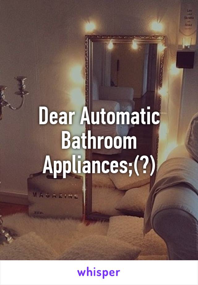 Dear Automatic Bathroom Appliances;(?)