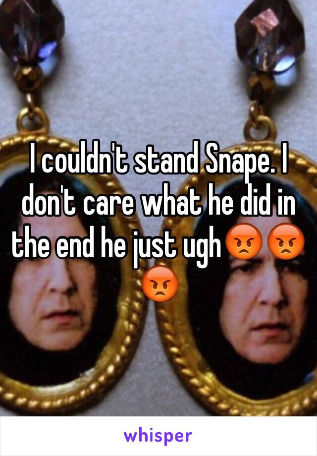 I couldn't stand Snape. I don't care what he did in the end he just ugh😡😡😡
