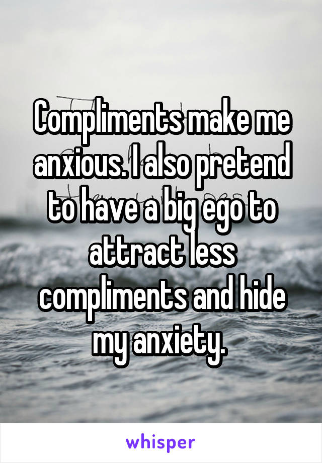 Compliments make me anxious. I also pretend to have a big ego to attract less compliments and hide my anxiety. 