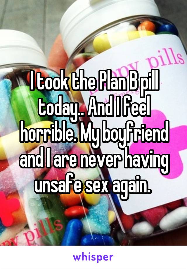 I took the Plan B pill today.. And I feel horrible. My boyfriend and I are never having unsafe sex again. 