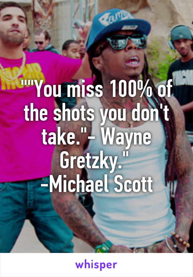 ""You miss 100% of the shots you don't take."- Wayne Gretzky." 
-Michael Scott