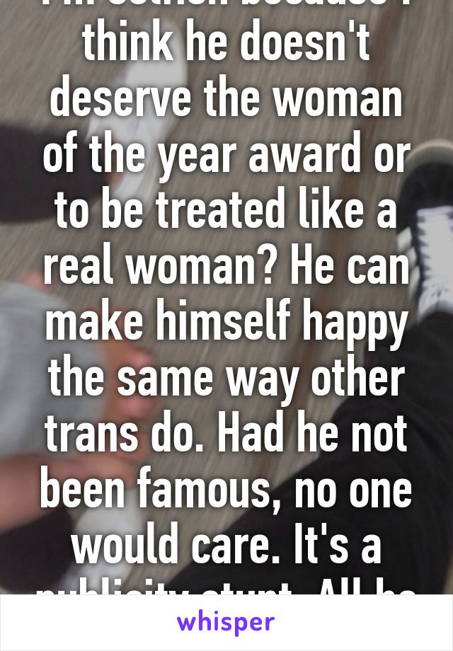 I'm selfish because I think he doesn't deserve the woman of the year award or to be treated like a real woman? He can make himself happy the same way other trans do. Had he not been famous, no one would care. It's a publicity stunt. All he is.