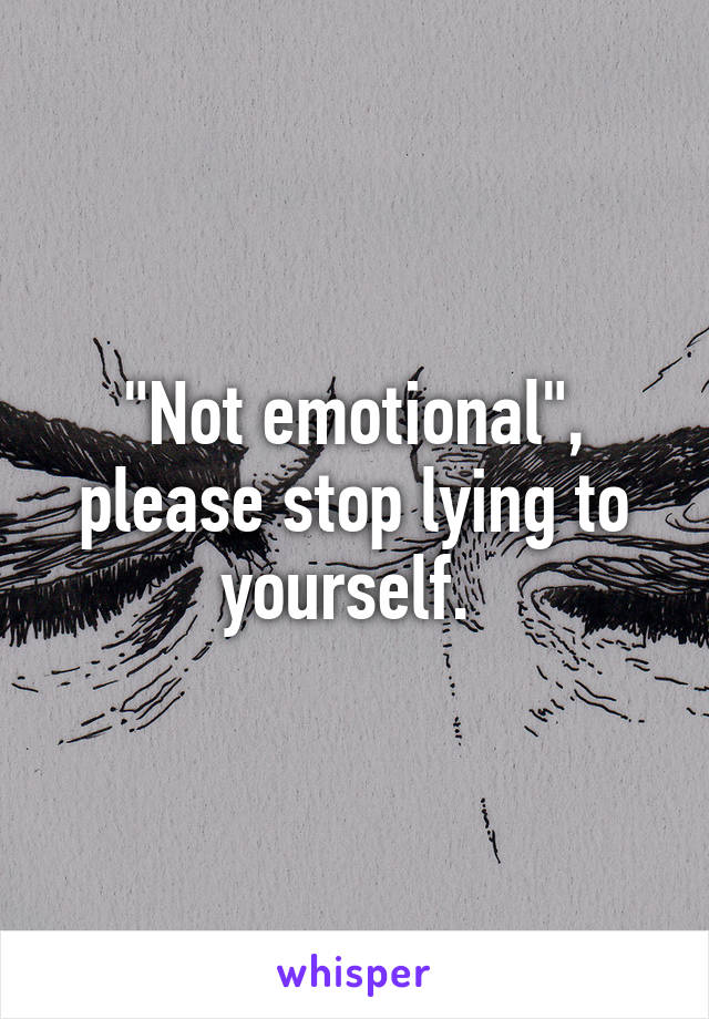 "Not emotional", please stop lying to yourself. 