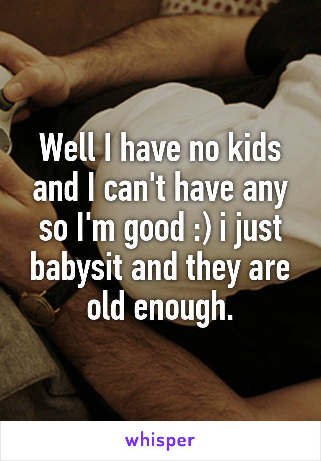 Well I have no kids and I can't have any so I'm good :) i just babysit and they are old enough.