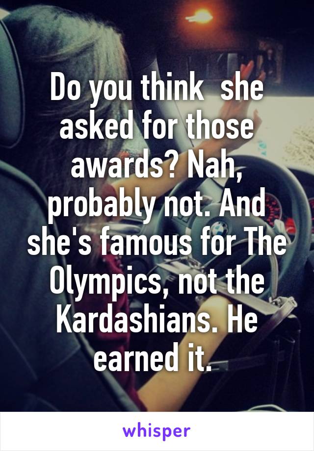 Do you think  she asked for those awards? Nah, probably not. And she's famous for The Olympics, not the Kardashians. He earned it. 