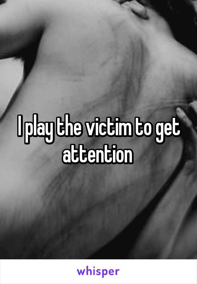 I play the victim to get attention 