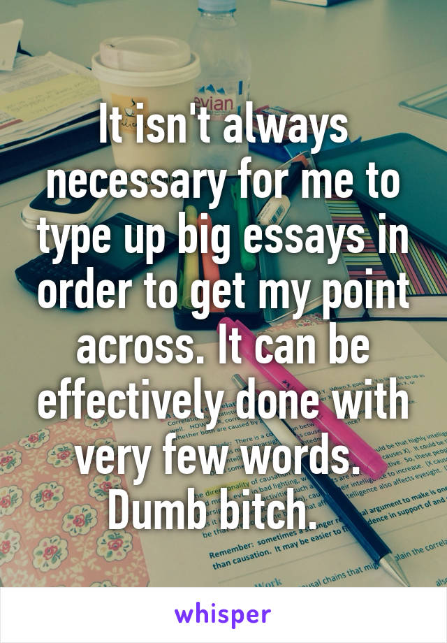 It isn't always necessary for me to type up big essays in order to get my point across. It can be effectively done with very few words. 
Dumb bitch.  