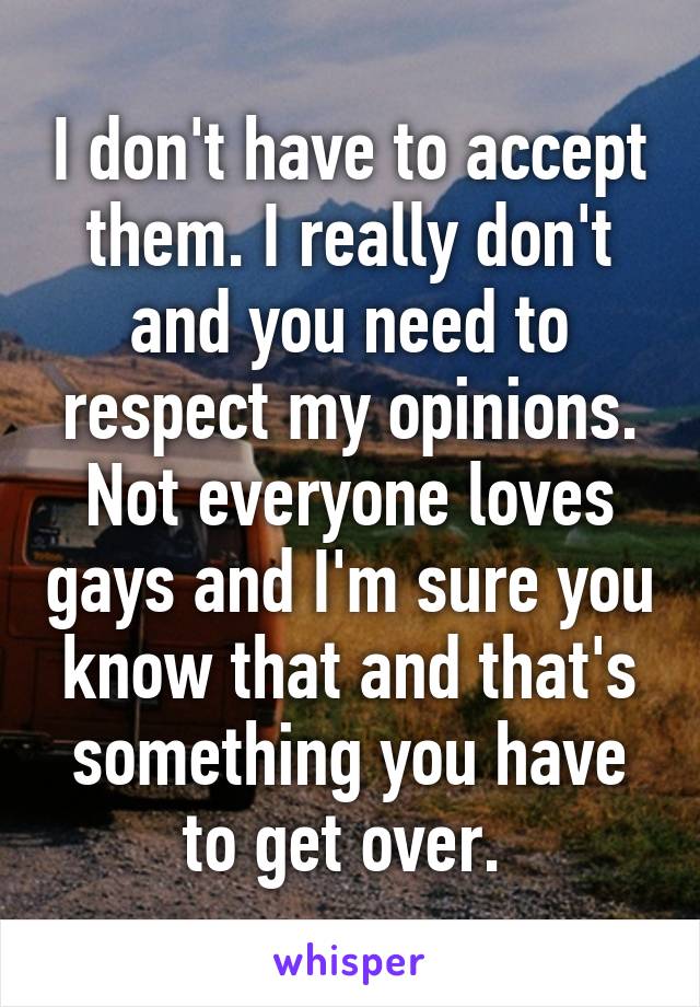 I don't have to accept them. I really don't and you need to respect my opinions. Not everyone loves gays and I'm sure you know that and that's something you have to get over. 