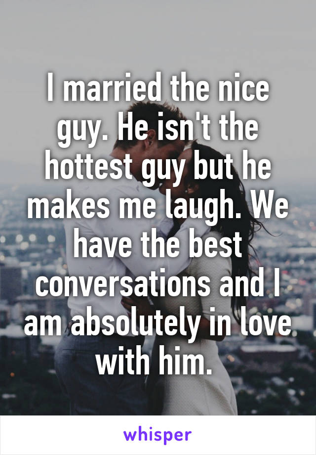 I married the nice guy. He isn't the hottest guy but he makes me laugh. We have the best conversations and I am absolutely in love with him. 