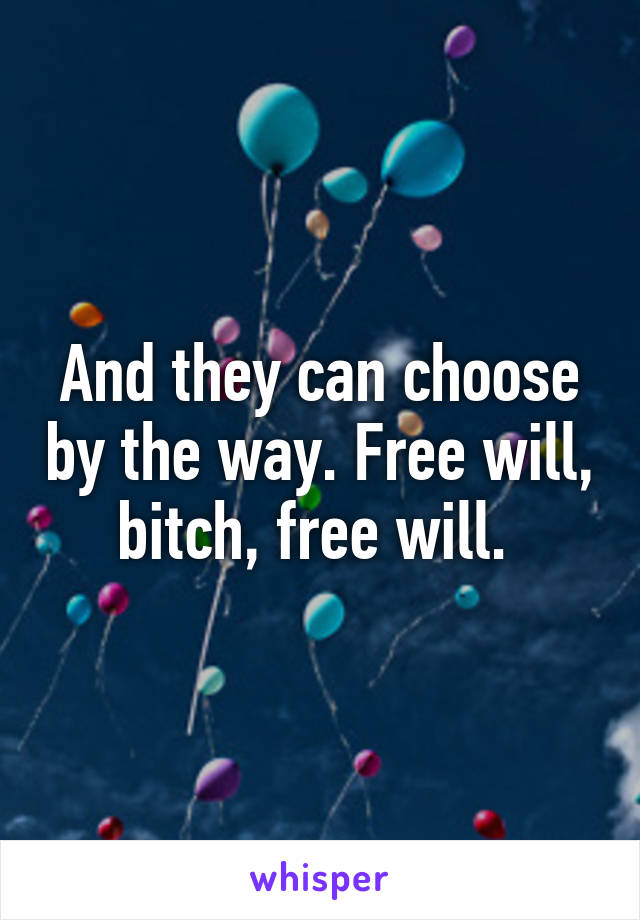 And they can choose by the way. Free will, bitch, free will. 