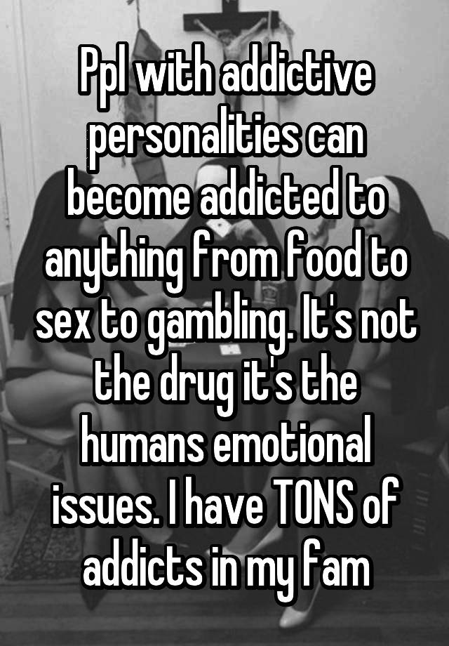 ppl-with-addictive-personalities-can-become-addicted-to-anything-from-food-to-sex-to-gambling