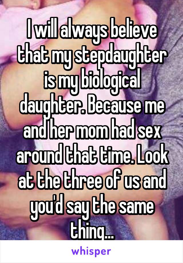 I will always believe that my stepdaughter is my biological daughter. Because me and her mom had sex around that time. Look at the three of us and you'd say the same thing...