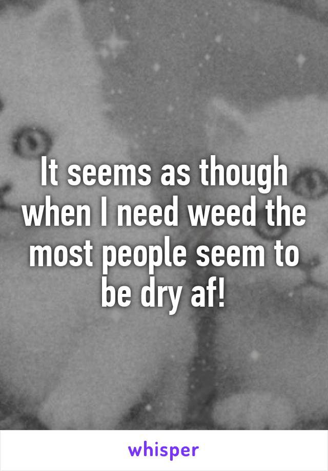 It seems as though when I need weed the most people seem to be dry af!