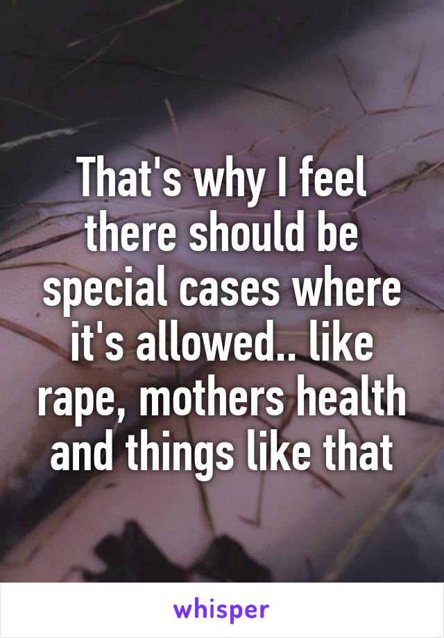 That's why I feel there should be special cases where it's allowed.. like rape, mothers health and things like that