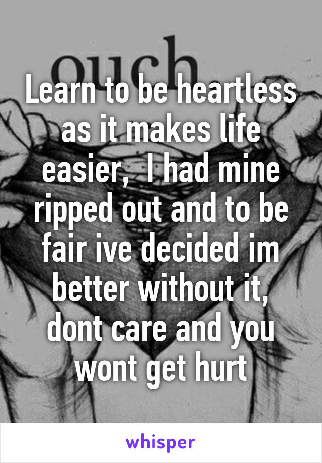 Learn to be heartless as it makes life easier,  I had mine ripped out and to be fair ive decided im better without it, dont care and you wont get hurt