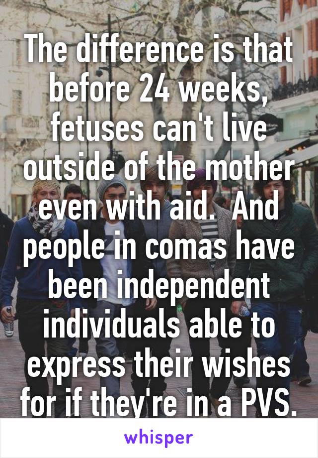 The difference is that before 24 weeks, fetuses can't live outside of the mother even with aid.  And people in comas have been independent individuals able to express their wishes for if they're in a PVS.