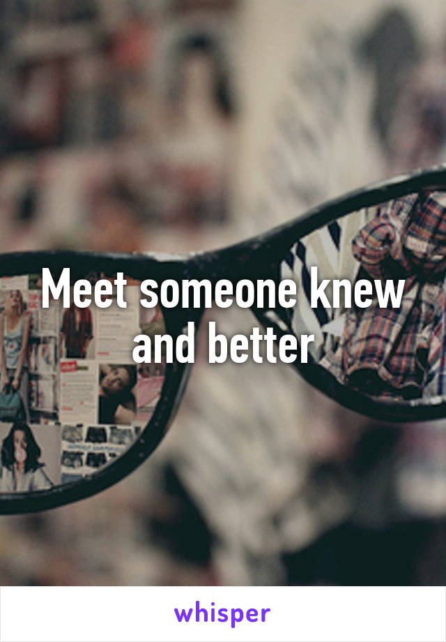 Meet someone knew and better